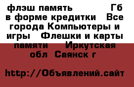 флэш-память   16 - 64 Гб в форме кредитки - Все города Компьютеры и игры » Флешки и карты памяти   . Иркутская обл.,Саянск г.